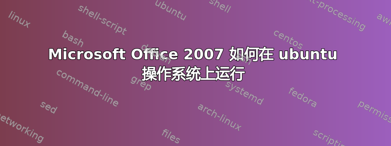 Microsoft Office 2007 如何在 ubuntu 操作系统上运行