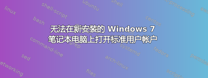 无法在新安装的 Windows 7 笔记本电脑上打开标准用户帐户