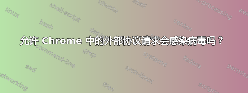 允许 Chrome 中的外部协议请求会感染病毒吗？