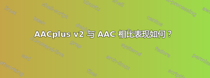 AACplus v2 与 AAC 相比表现如何？