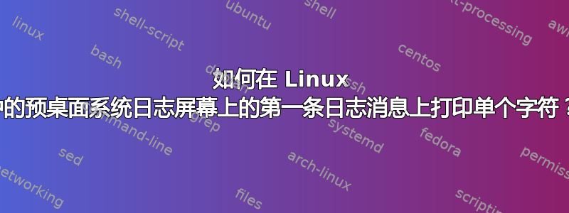 如何在 Linux 中的预桌面系统日志屏幕上的第一条日志消息上打印单个字符？