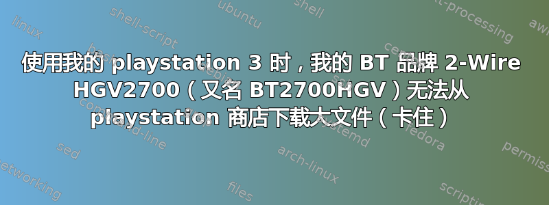 使用我的 playstation 3 时，我的 BT 品牌 2-Wire HGV2700（又名 BT2700HGV）无法从 playstation 商店下载大文件（卡住）