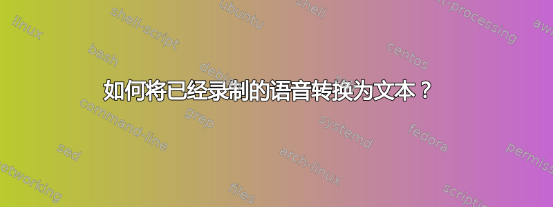 如何将已经录制的语音转换为文本？ 