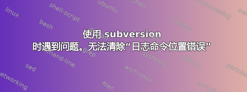 使用 subversion 时遇到问题。无法清除“日志命令位置错误”