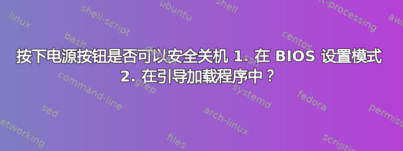 按下电源按钮是否可以安全关机 1. 在 BIOS 设置模式 2. 在引导加载程序中？