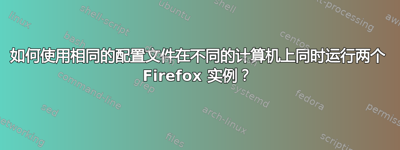 如何使用相同的配置文件在不同的计算机上同时运行两个 Firefox 实例？