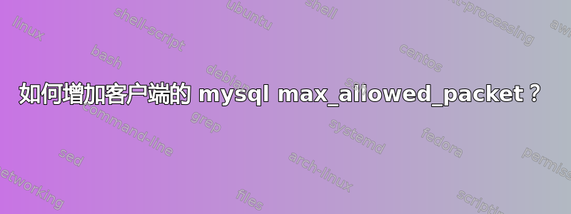 如何增加客户端的 mysql max_allowed_pa​​cket？