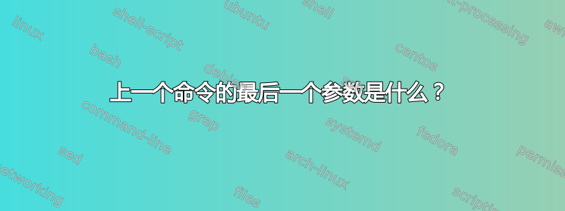 上一个命令的最后一个参数是什么？