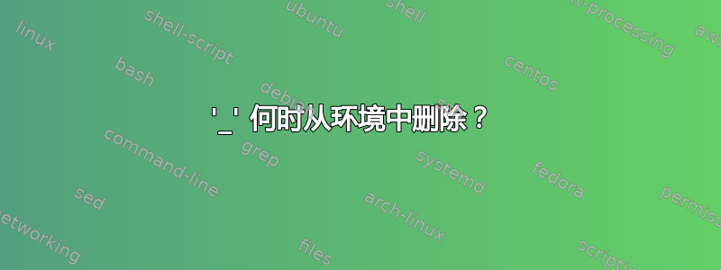 '_' 何时从环境中删除？ 