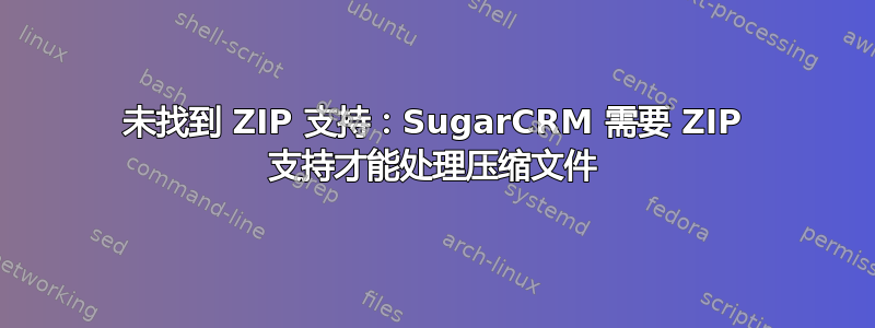 未找到 ZIP 支持：SugarCRM 需要 ZIP 支持才能处理压缩文件