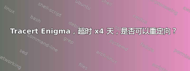 Tracert Enigma，超时 x4 天，是否可以重定向？