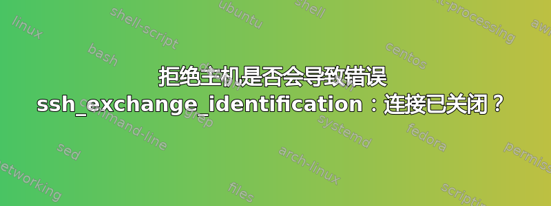 拒绝主机是否会导致错误 ssh_exchange_identification：连接已关闭？