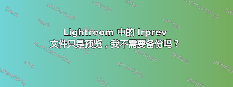 Lightroom 中的 lrprev 文件只是预览，我不需要备份吗？