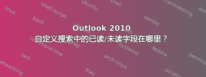 Outlook 2010 自定义搜索中的已读/未读字段在哪里？