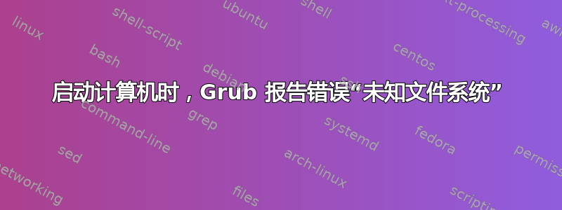 启动计算机时，Grub 报告错误“未知文件系统”