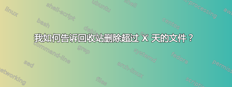 我如何告诉回收站删除超过 X 天的文件？