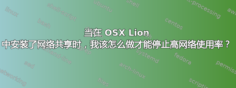 当在 OSX Lion 中安装了网络共享时，我该怎么做才能停止高网络使用率？