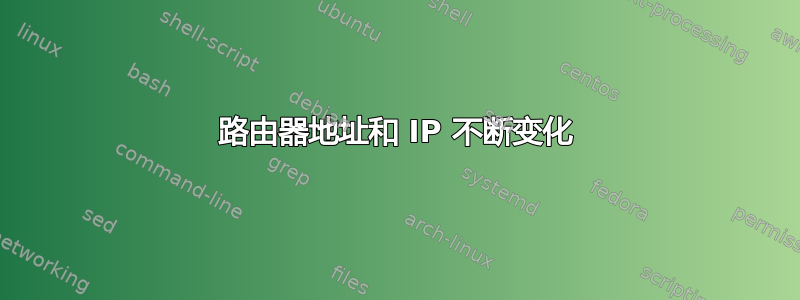 路由器地址和 IP 不断变化