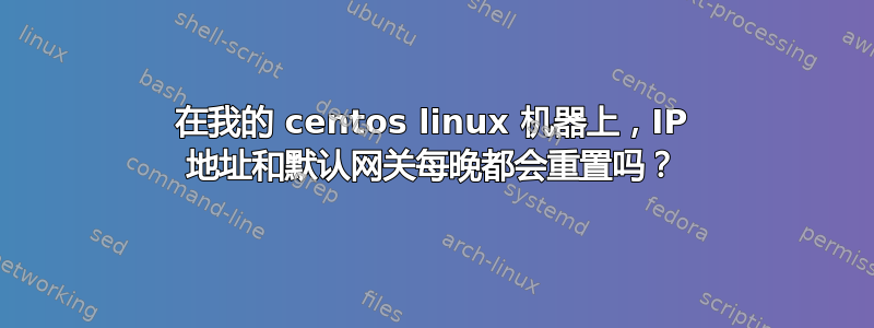 在我的 centos linux 机器上，IP 地址和默认网关每晚都会重置吗？