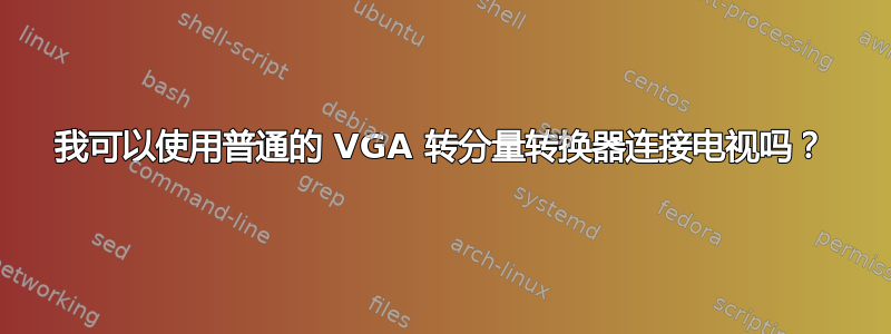 我可以使用普通的 VGA 转分量转换器连接电视吗？