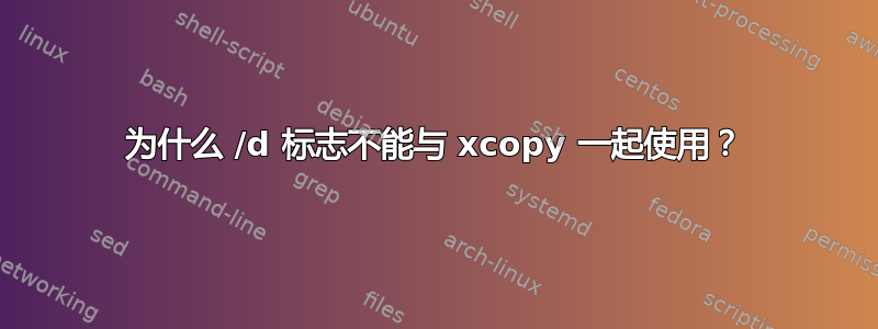 为什么 /d 标志不能与 xcopy 一起使用？