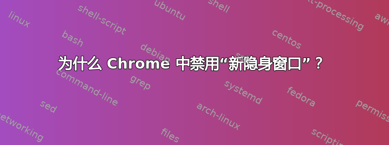 为什么 Chrome 中禁用“新隐身窗口”？