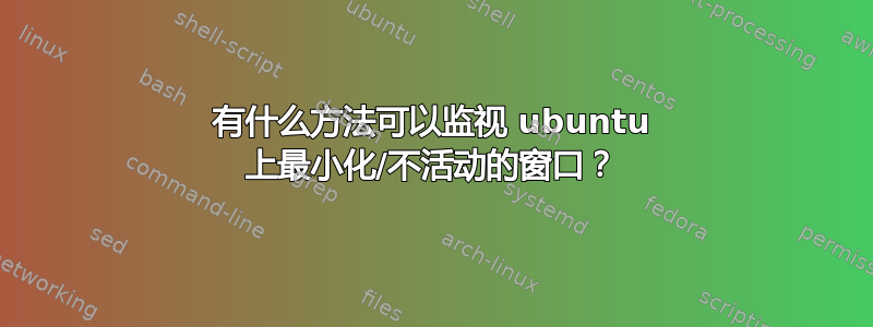 有什么方法可以监视 ubuntu 上最小化/不活动的窗口？