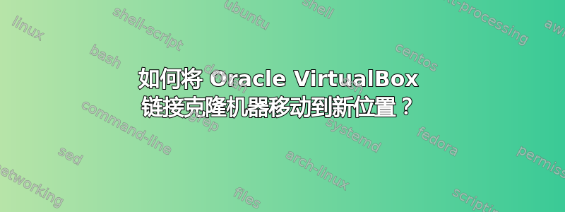 如何将 Oracle VirtualBox 链接克隆机器移动到新位置？