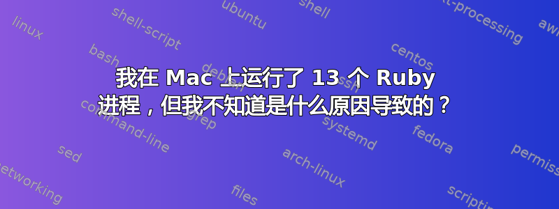 我在 Mac 上运行了 13 个 Ruby 进程，但我不知道是什么原因导致的？