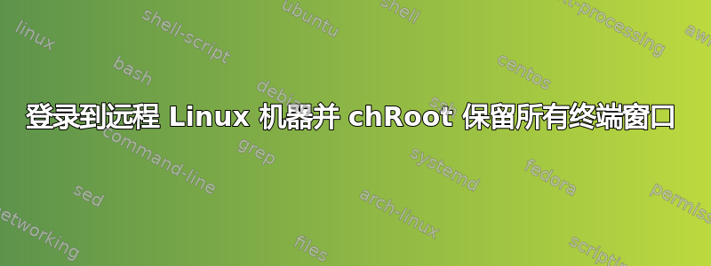 登录到远程 Linux 机器并 chRoot 保留所有终端窗口