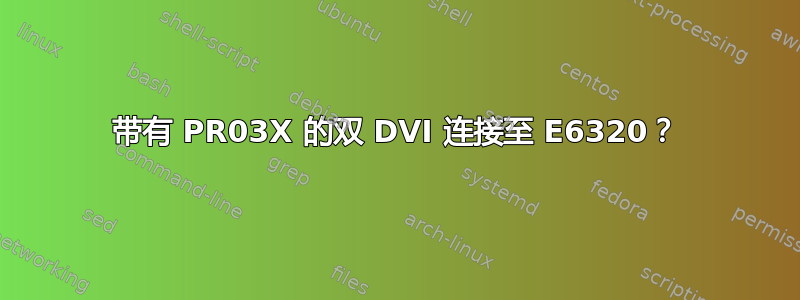 带有 PR03X 的双 DVI 连接至 E6320？