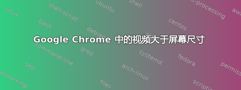 Google Chrome 中的视频大于屏幕尺寸