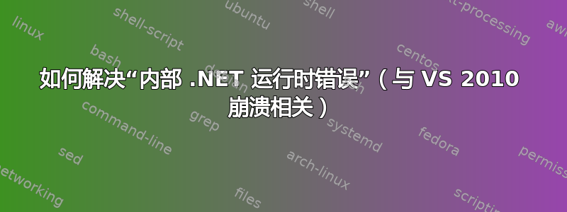 如何解决“内部 .NET 运行时错误”（与 VS 2010 崩溃相关）