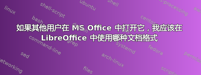 如果其他用户在 MS Office 中打开它，我应该在 LibreOffice 中使用哪种文档格式