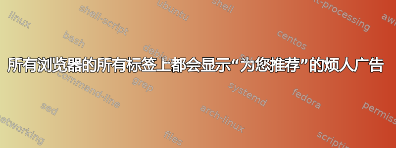 所有浏览器的所有标签上都会显示“为您推荐”的烦人广告