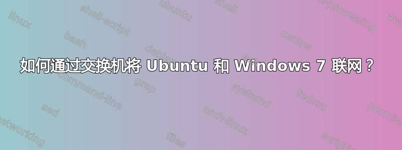 如何通过交换机将 Ubuntu 和 Windows 7 联网？