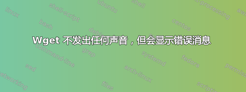 Wget 不发出任何声音，但会显示错误消息