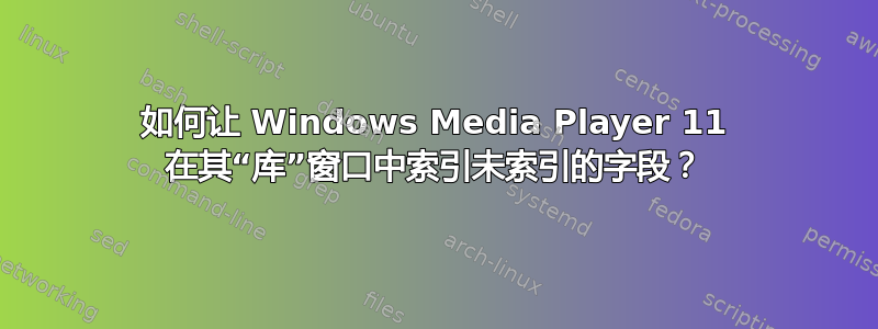 如何让 Windows Media Player 11 在其“库”窗口中索引未索引的字段？