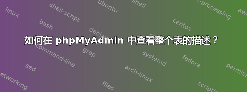 如何在 phpMyAdmin 中查看整个表的描述？