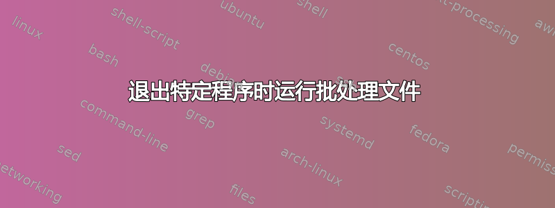 退出特定程序时运行批处理文件