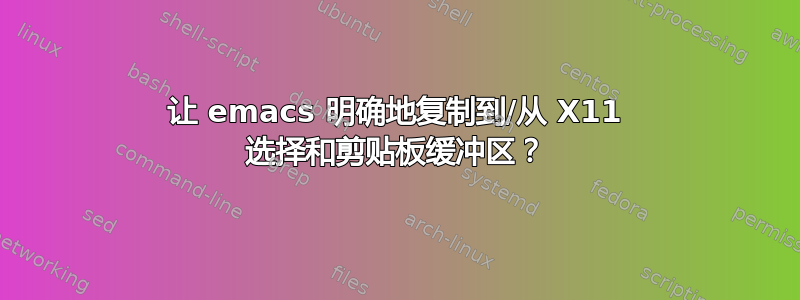 让 emacs 明确地复制到/从 X11 选择和剪贴板缓冲区？