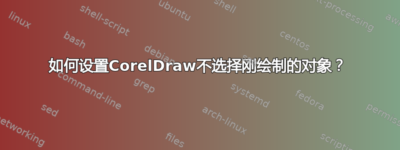 如何设置CorelDraw不选择刚绘制的对象？