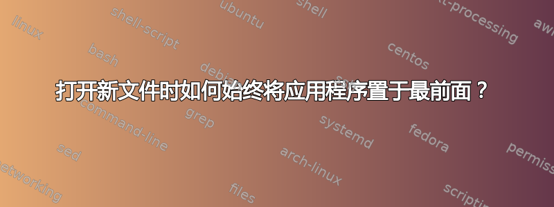 打开新文件时如何始终将应用程序置于最前面？