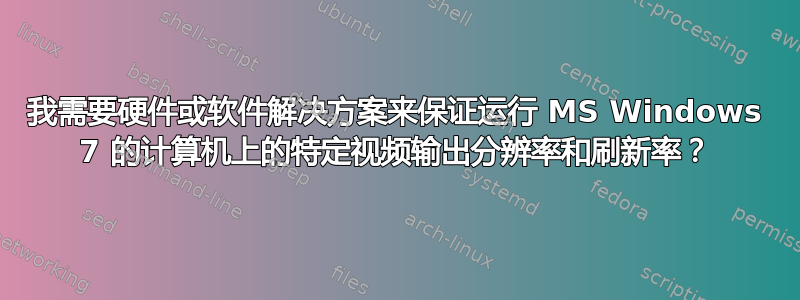 我需要硬件或软件解决方案来保证运行 MS Windows 7 的计算机上的特定视频输出分辨率和刷新率？