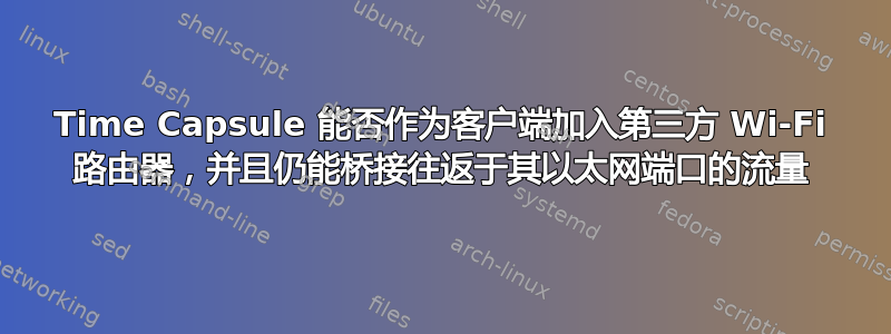 Time Capsule 能否作为客户端加入第三方 Wi-Fi 路由器，并且仍能桥接往返于其以太网端口的流量