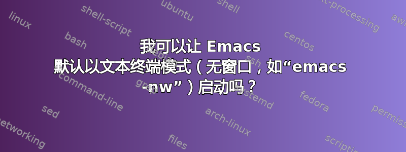 我可以让 Emacs 默认以文本终端模式（无窗口，如“emacs -nw”）启动吗？