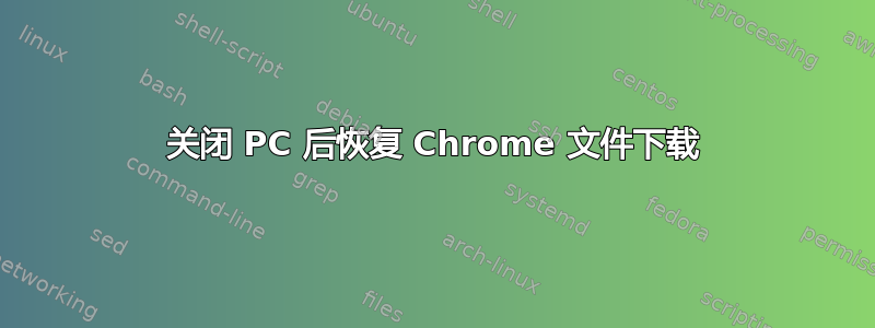 关闭 PC 后恢复 Chrome 文件下载