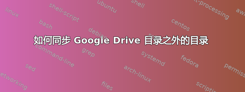 如何同步 Google Drive 目录之外的目录