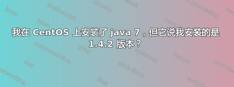 我在 CentOS 上安装了 java 7，但它说我安装的是 1.4.2 版本？