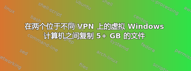 在两个位于不同 VPN 上的虚拟 Windows 计算机之间复制 5+ GB 的文件